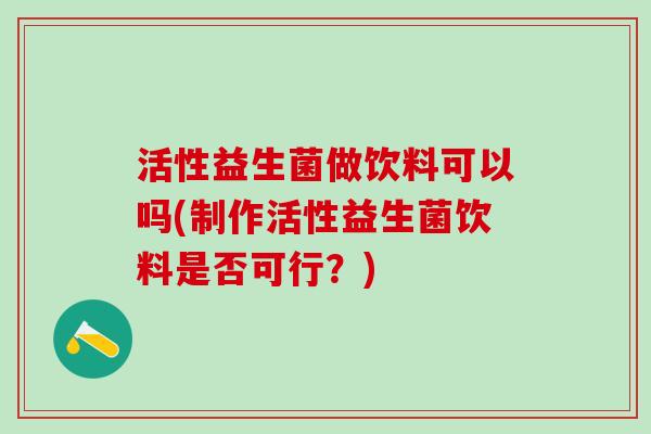 活性益生菌做饮料可以吗(制作活性益生菌饮料是否可行？)