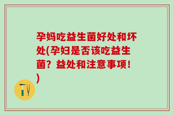 孕妈吃益生菌好处和坏处(孕妇是否该吃益生菌？益处和注意事项！)
