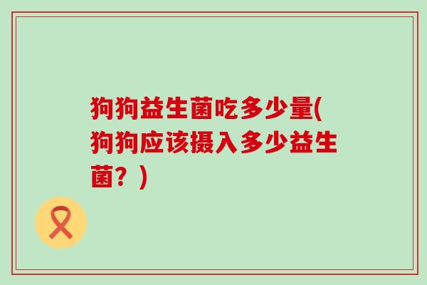 狗狗益生菌吃多少量(狗狗应该摄入多少益生菌？)