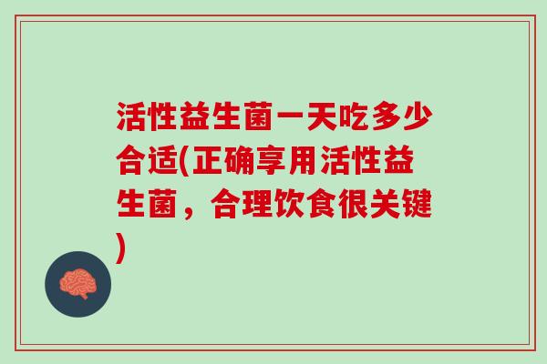 活性益生菌一天吃多少合适(正确享用活性益生菌，合理饮食很关键)