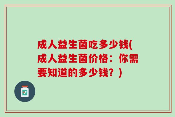 成人益生菌吃多少钱(成人益生菌价格：你需要知道的多少钱？)