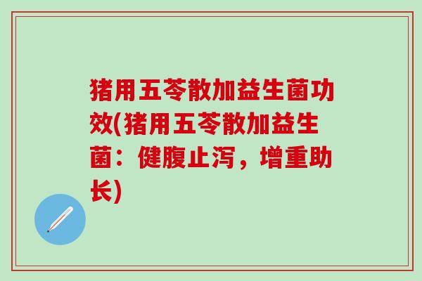 猪用五苓散加益生菌功效(猪用五苓散加益生菌：健腹止泻，增重助长)