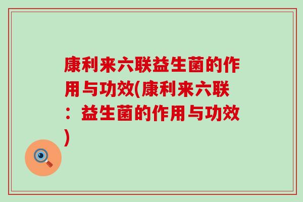 康利来六联益生菌的作用与功效(康利来六联：益生菌的作用与功效)