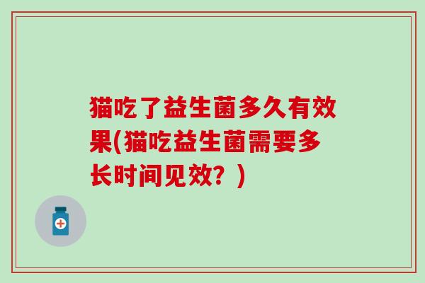 猫吃了益生菌多久有效果(猫吃益生菌需要多长时间见效？)