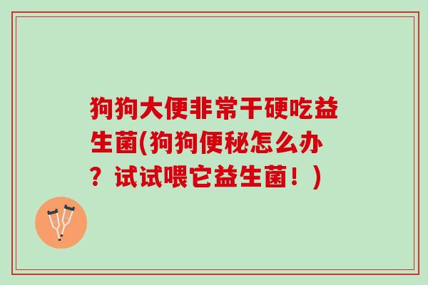 狗狗大便非常干硬吃益生菌(狗狗便秘怎么办？试试喂它益生菌！)