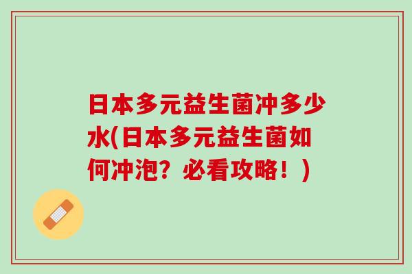 日本多元益生菌冲多少水(日本多元益生菌如何冲泡？必看攻略！)