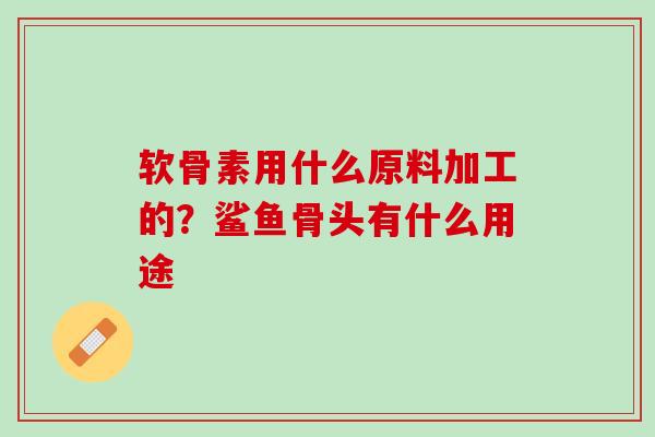 软骨素用什么原料加工的？鲨鱼骨头有什么用途