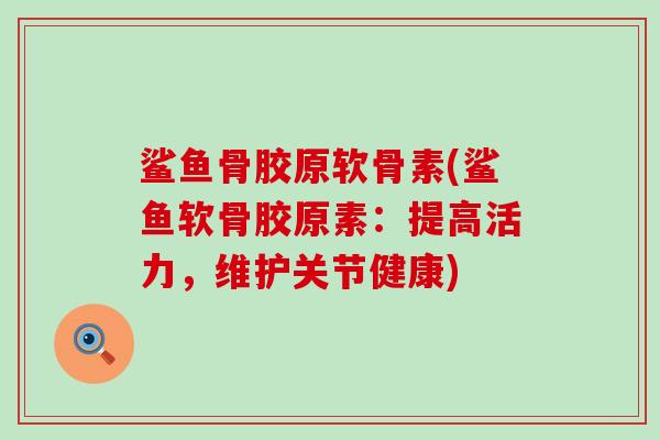 鲨鱼骨胶原软骨素(鲨鱼软骨胶原素：提高活力，维护关节健康)
