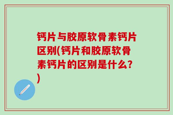 钙片与胶原软骨素钙片区别(钙片和胶原软骨素钙片的区别是什么？)