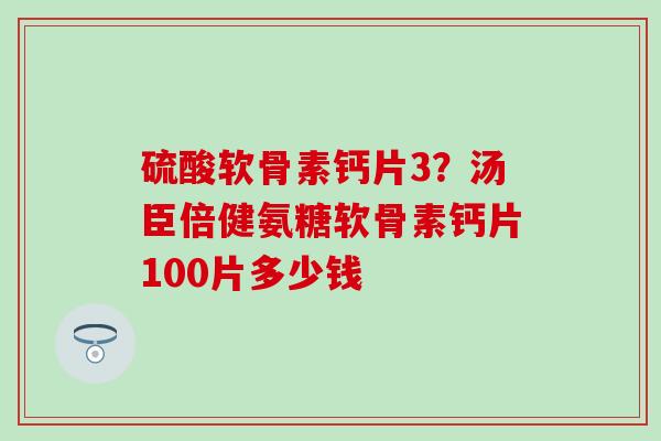 硫酸软骨素钙片3？汤臣倍健氨糖软骨素钙片100片多少钱