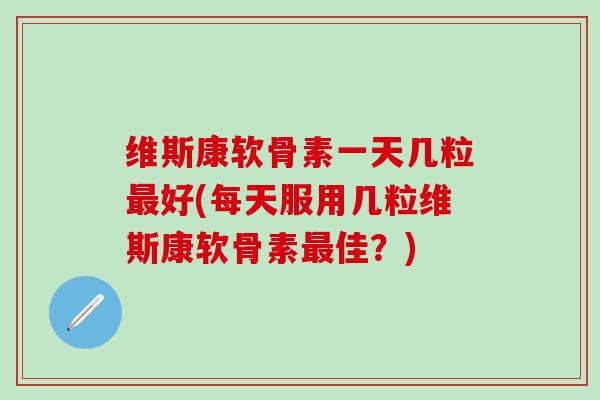 维斯康软骨素一天几粒最好(每天服用几粒维斯康软骨素最佳？)