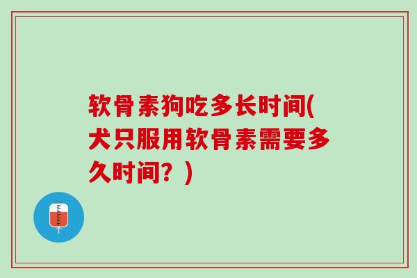 软骨素狗吃多长时间(犬只服用软骨素需要多久时间？)