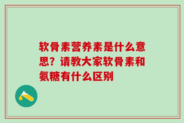 软骨素营养素是什么意思？请教大家软骨素和氨糖有什么区别