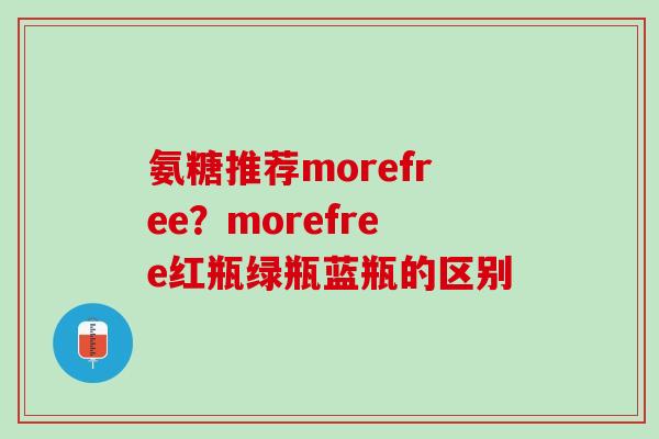 氨糖推荐morefree？morefree红瓶绿瓶蓝瓶的区别