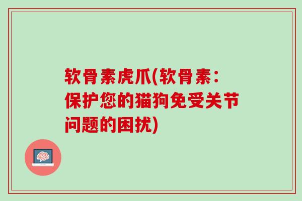 软骨素虎爪(软骨素：保护您的猫狗免受关节问题的困扰)