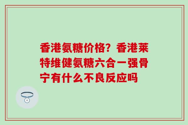 香港氨糖价格？香港莱特维健氨糖六合一强骨宁有什么不良反应吗