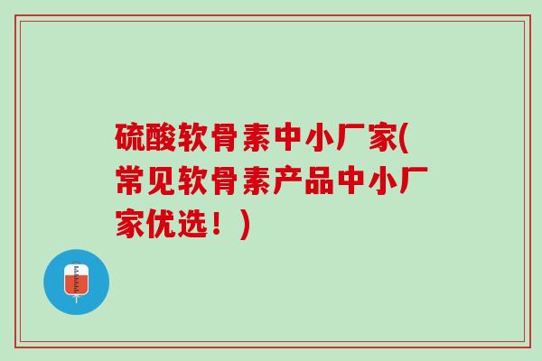 硫酸软骨素中小厂家(常见软骨素产品中小厂家优选！)