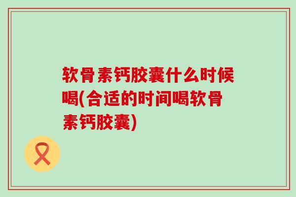 软骨素钙胶囊什么时候喝(合适的时间喝软骨素钙胶囊)