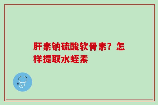肝素钠硫酸软骨素？怎样提取水蛭素