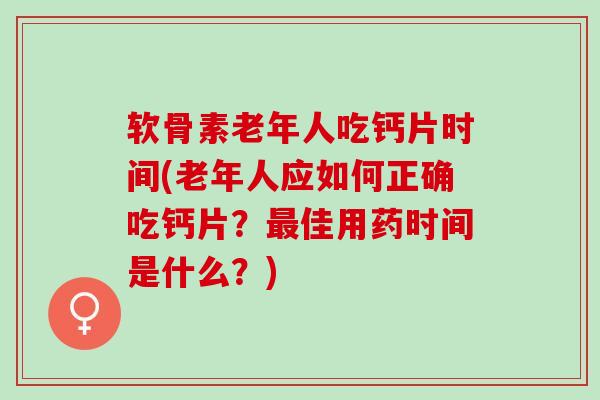 软骨素老年人吃钙片时间(老年人应如何正确吃钙片？最佳用药时间是什么？)