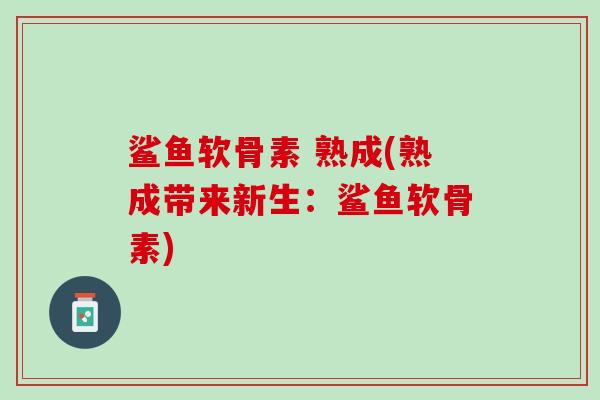 鲨鱼软骨素 熟成(熟成带来新生：鲨鱼软骨素)