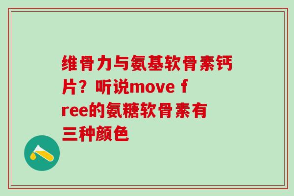维骨力与氨基软骨素钙片？听说move free的氨糖软骨素有三种颜色
