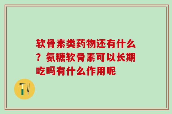 软骨素类药物还有什么？氨糖软骨素可以长期吃吗有什么作用呢