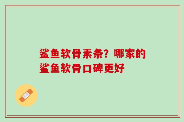 鲨鱼软骨素条？哪家的鲨鱼软骨口碑更好