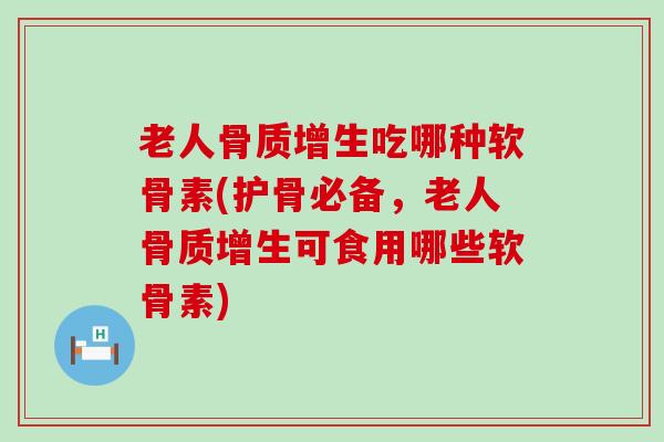 老人骨质增生吃哪种软骨素(护骨必备，老人骨质增生可食用哪些软骨素)