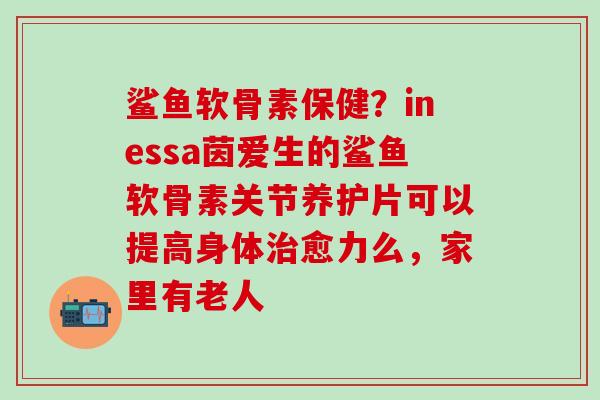 鲨鱼软骨素保健？inessa茵爱生的鲨鱼软骨素关节养护片可以提高身体治愈力么，家里有老人