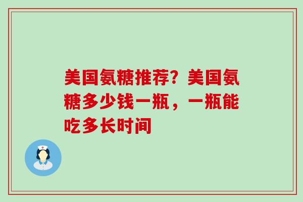 美国氨糖推荐？美国氨糖多少钱一瓶，一瓶能吃多长时间
