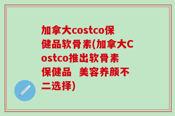 加拿大costco保健品软骨素(加拿大Costco推出软骨素保健品  美容养颜不二选择)