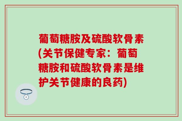 葡萄糖胺及硫酸软骨素(关节保健专家：葡萄糖胺和硫酸软骨素是维护关节健康的良药)