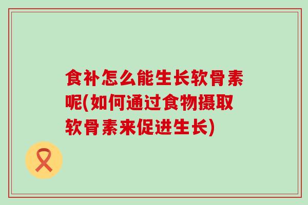 食补怎么能生长软骨素呢(如何通过食物摄取软骨素来促进生长)