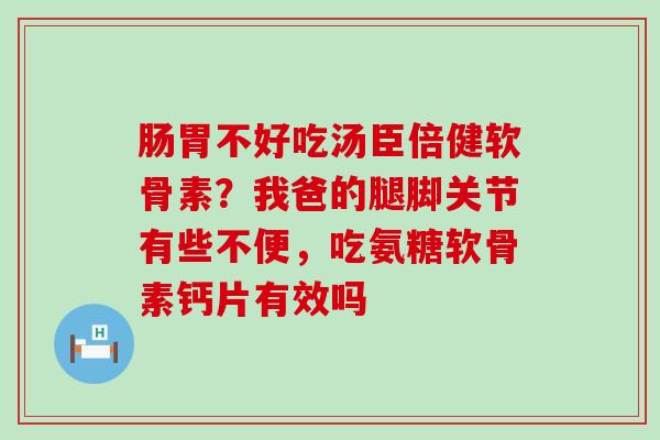 肠胃不好吃汤臣倍健软骨素？我爸的腿脚关节有些不便，吃氨糖软骨素钙片有效吗