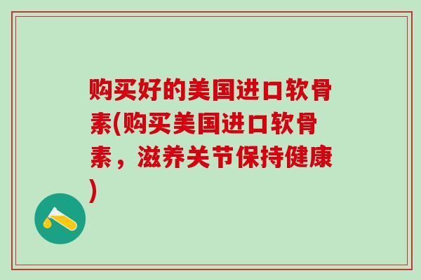 购买好的美国进口软骨素(购买美国进口软骨素，滋养关节保持健康)