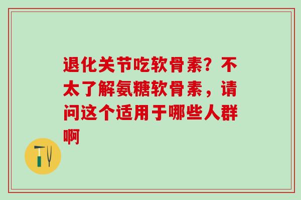 退化关节吃软骨素？不太了解氨糖软骨素，请问这个适用于哪些人群啊