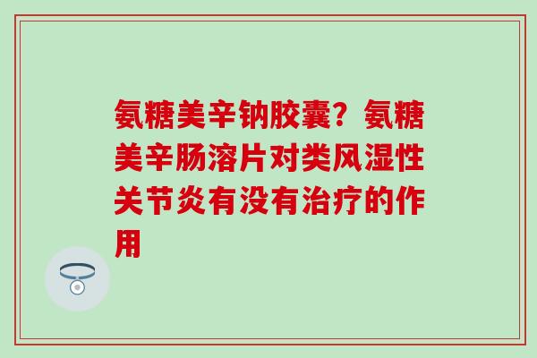 氨糖美辛钠胶囊？氨糖美辛肠溶片对类风湿性关节炎有没有治疗的作用