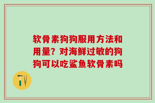 软骨素狗狗服用方法和用量？对海鲜过敏的狗狗可以吃鲨鱼软骨素吗