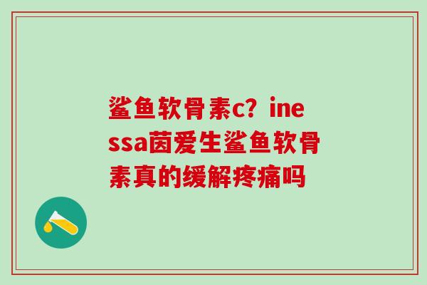 鲨鱼软骨素c？inessa茵爱生鲨鱼软骨素真的缓解疼痛吗