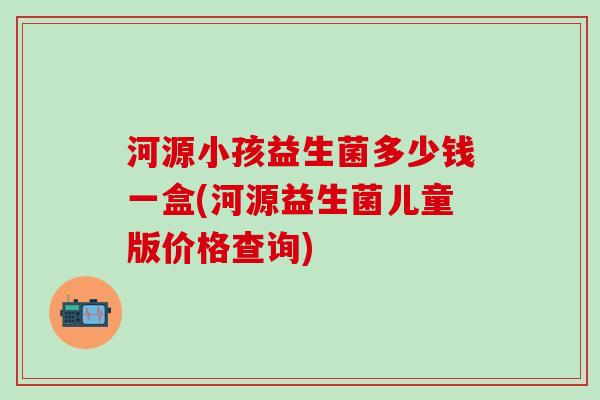河源小孩益生菌多少钱一盒(河源益生菌儿童版价格查询)