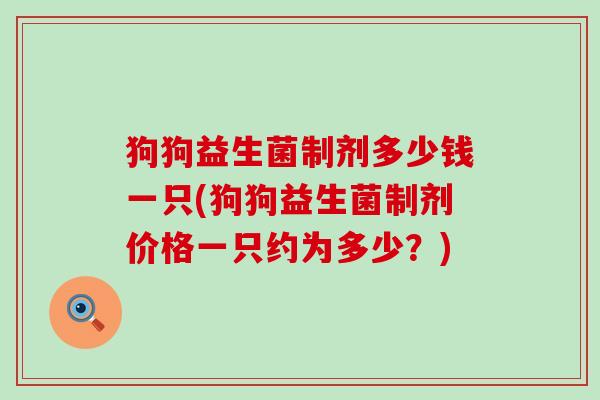 狗狗益生菌制剂多少钱一只(狗狗益生菌制剂价格一只约为多少？)