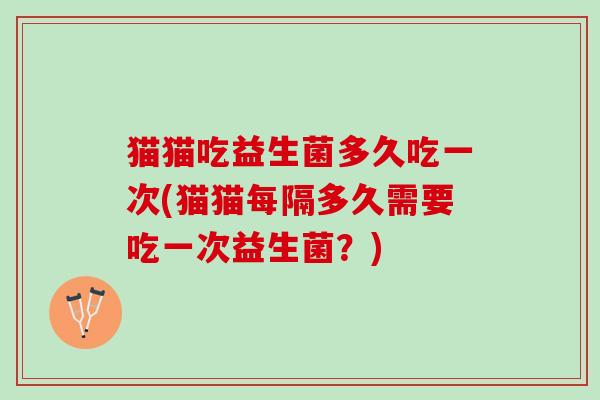 猫猫吃益生菌多久吃一次(猫猫每隔多久需要吃一次益生菌？)