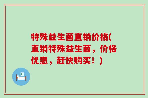 特殊益生菌直销价格(直销特殊益生菌，价格优惠，赶快购买！)