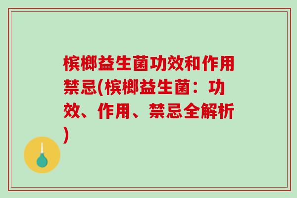 槟榔益生菌功效和作用禁忌(槟榔益生菌：功效、作用、禁忌全解析)