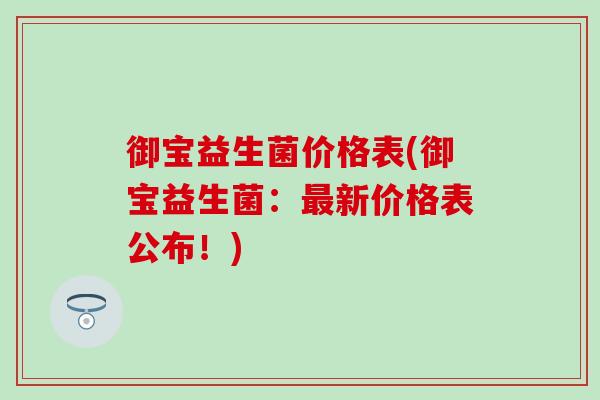 御宝益生菌价格表(御宝益生菌：最新价格表公布！)