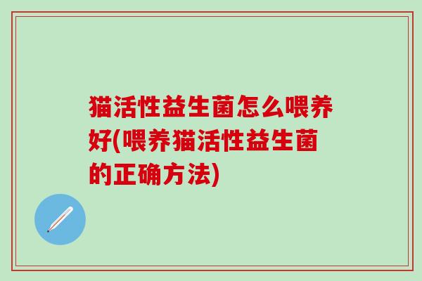 猫活性益生菌怎么喂养好(喂养猫活性益生菌的正确方法)