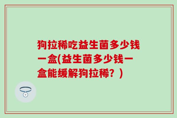 狗拉稀吃益生菌多少钱一盒(益生菌多少钱一盒能缓解狗拉稀？)