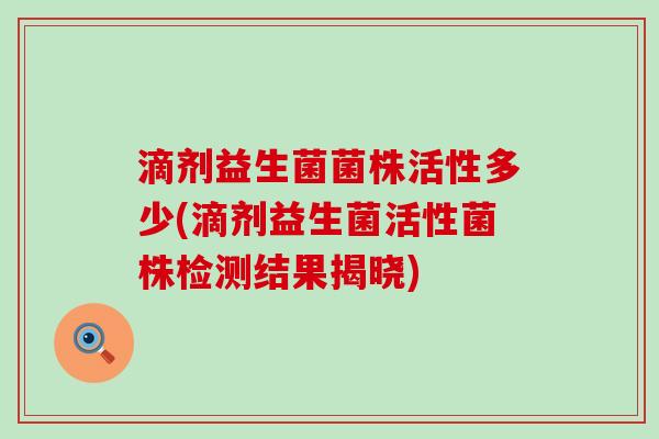 滴剂益生菌菌株活性多少(滴剂益生菌活性菌株检测结果揭晓)