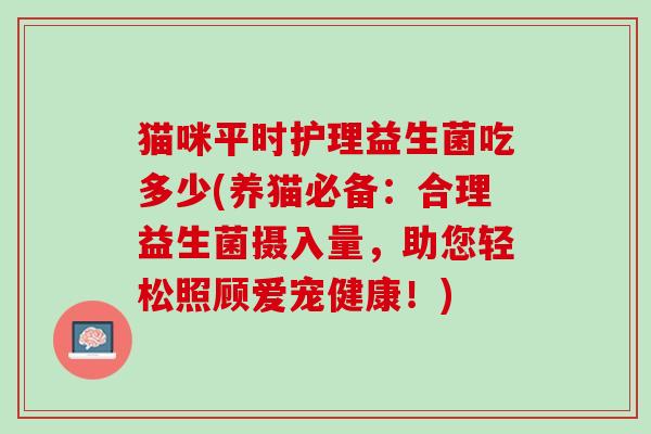 猫咪平时护理益生菌吃多少(养猫必备：合理益生菌摄入量，助您轻松照顾爱宠健康！)